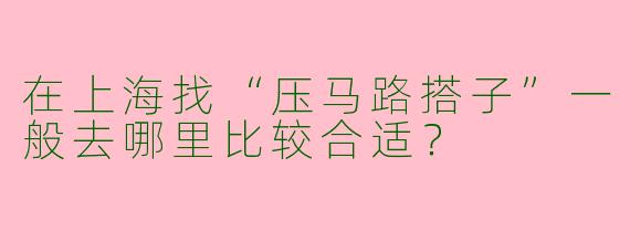 在上海找“压马路搭子”一般去哪里比较合适？