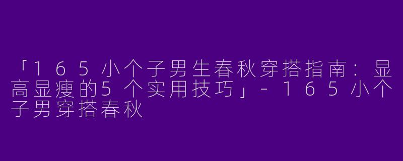 「165小个子男生春秋穿搭指南：显高显瘦的5个实用技巧」