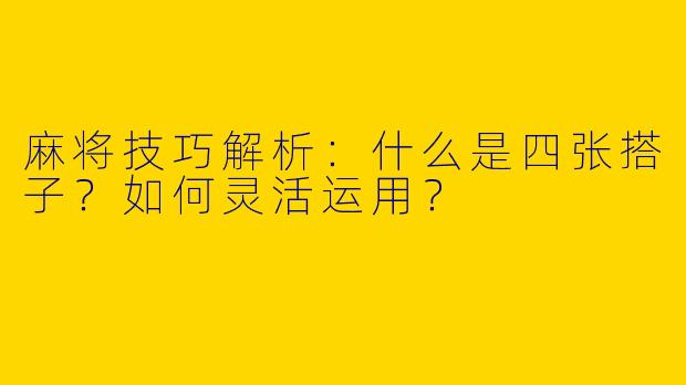 麻将技巧解析：什么是四张搭子？如何灵活运用？