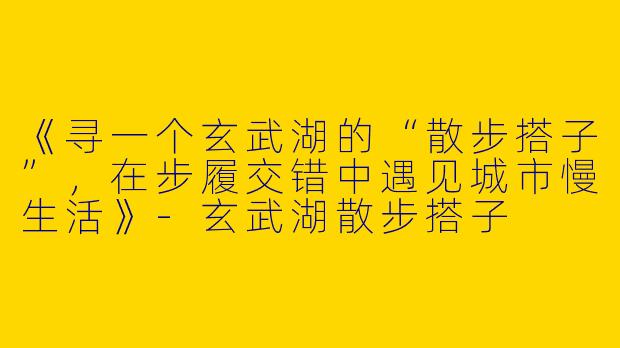 《寻一个玄武湖的“散步搭子”，在步履交错中遇见城市慢生活》