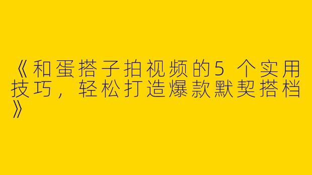 《和蛋搭子拍视频的5个实用技巧，轻松打造爆款默契搭档》