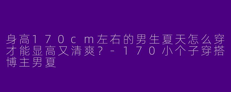 身高170cm左右的男生夏天怎么穿才能显高又清爽？