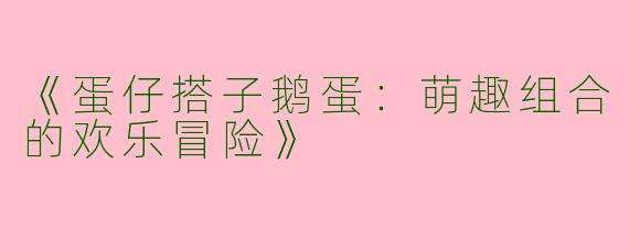 《蛋仔搭子鹅蛋：萌趣组合的欢乐冒险》