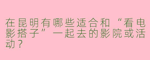 在昆明有哪些适合和“看电影搭子”一起去的影院或活动？
