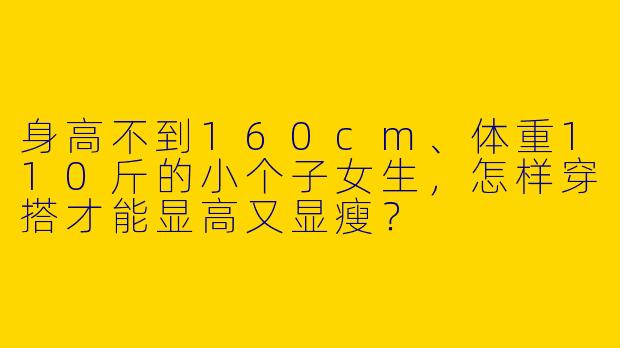 身高不到160cm、体重110斤的小个子女生，怎样穿搭才能显高又显瘦？