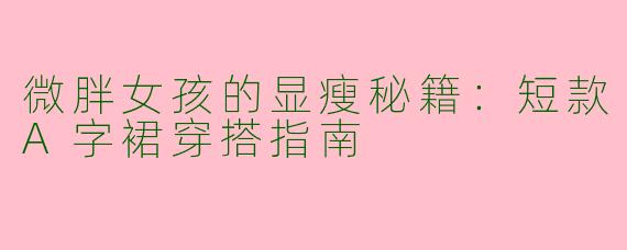微胖女孩的显瘦秘籍：短款A字裙穿搭指南