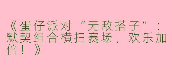 《蛋仔派对“无敌搭子”：默契组合横扫赛场，欢乐加倍！》