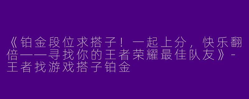 《铂金段位求搭子！一起上分，快乐翻倍——寻找你的王者荣耀最佳队友》-王者找游戏搭子铂金