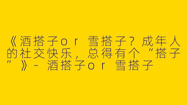 《酒搭子or雪搭子？成年人的社交快乐，总得有个“搭子”》-酒搭子or雪搭子