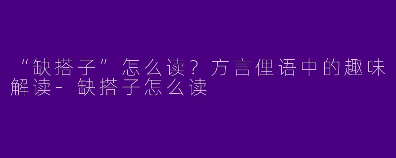 “缺搭子”怎么读？方言俚语中的趣味解读-缺搭子怎么读