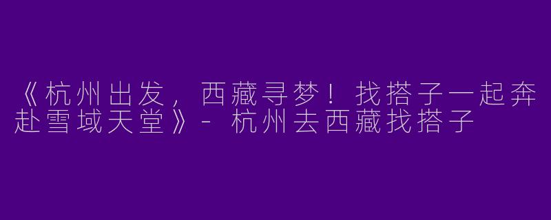 《杭州出发，西藏寻梦！找搭子一起奔赴雪域天堂》-杭州去西藏找搭子
