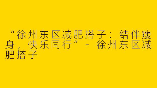 “徐州东区减肥搭子：结伴瘦身，快乐同行”-徐州东区减肥搭子