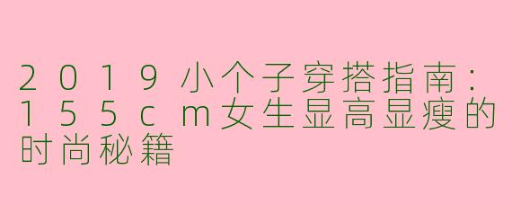 2019小个子穿搭指南：155cm女生显高显瘦的时尚秘籍