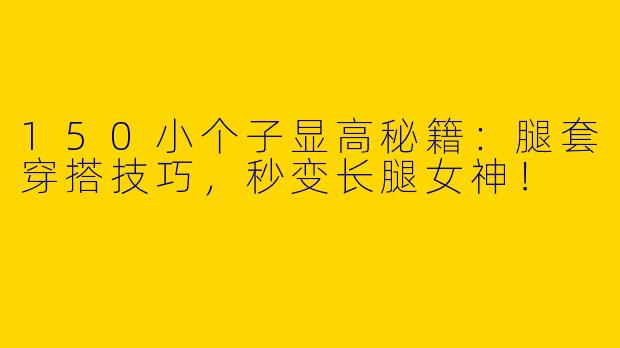 150小个子显高秘籍：腿套穿搭技巧，秒变长腿女神！