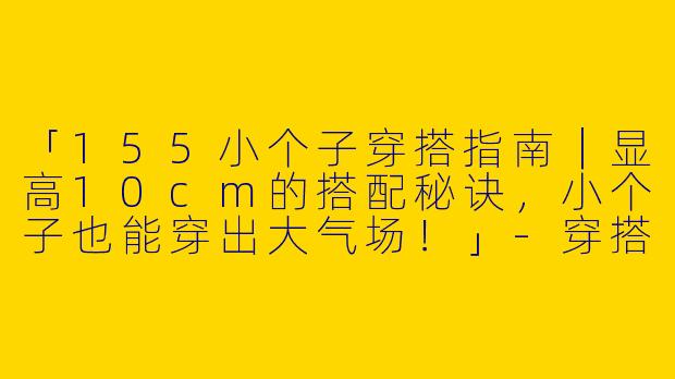 「155小个子穿搭指南｜显高10cm的搭配秘诀，小个子也能穿出大气场！」-穿搭155小个子图文解说
