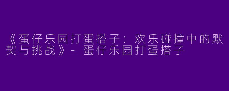 《蛋仔乐园打蛋搭子：欢乐碰撞中的默契与挑战》-蛋仔乐园打蛋搭子