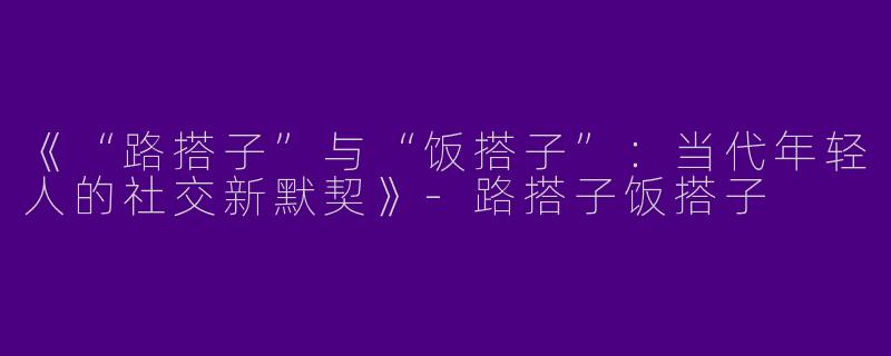 《“路搭子”与“饭搭子”：当代年轻人的社交新默契》