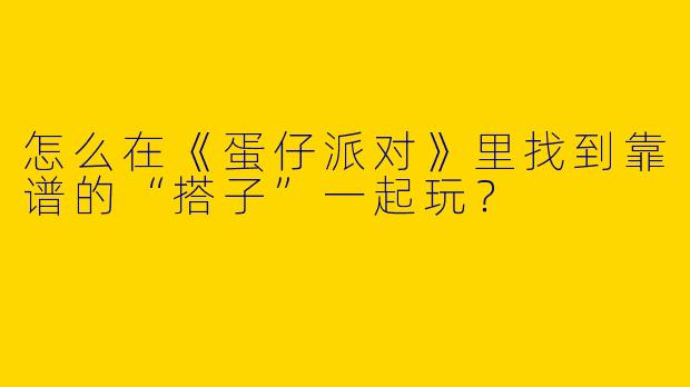 怎么在《蛋仔派对》里找到靠谱的“搭子”一起玩？