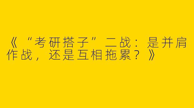 《“考研搭子”二战：是并肩作战，还是互相拖累？》