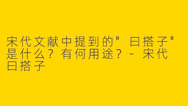 宋代文献中提到的"曰搭子"是什么？有何用途？