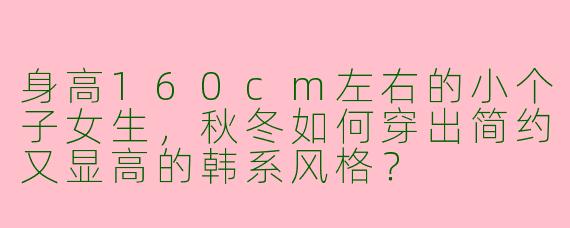 身高160cm左右的小个子女生，秋冬如何穿出简约又显高的韩系风格？