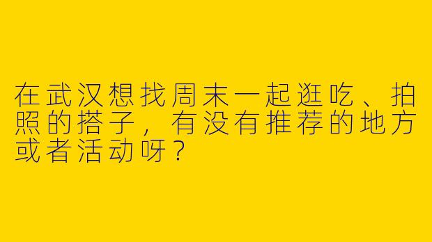 在武汉想找周末一起逛吃、拍照的搭子，有没有推荐的地方或者活动呀？
