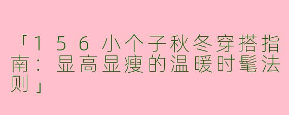 「156小个子秋冬穿搭指南：显高显瘦的温暖时髦法则」