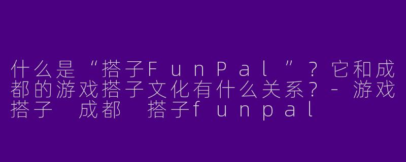 什么是“搭子FunPal”？它和成都的游戏搭子文化有什么关系？-游戏搭子 成都 搭子funpal