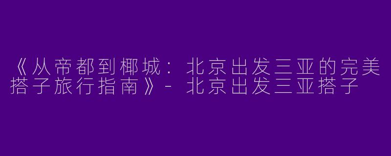 《从帝都到椰城：北京出发三亚的完美搭子旅行指南》-北京出发三亚搭子