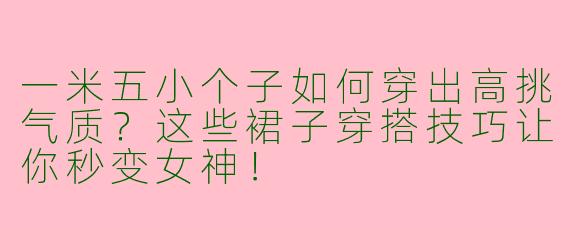 一米五小个子如何穿出高挑气质？这些裙子穿搭技巧让你秒变女神！