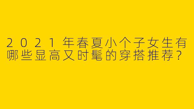 2021年春夏小个子女生有哪些显高又时髦的穿搭推荐？