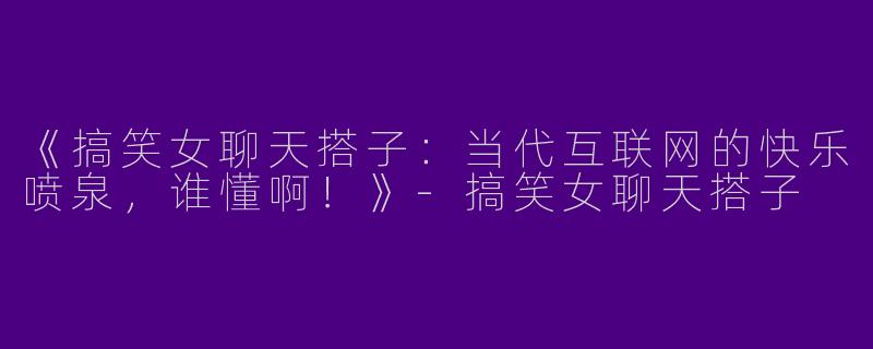 《搞笑女聊天搭子：当代互联网的快乐喷泉，谁懂啊！》