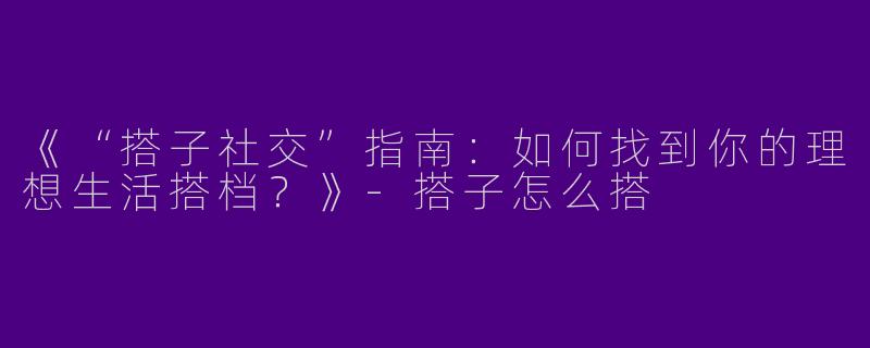 《“搭子社交”指南：如何找到你的理想生活搭档？》