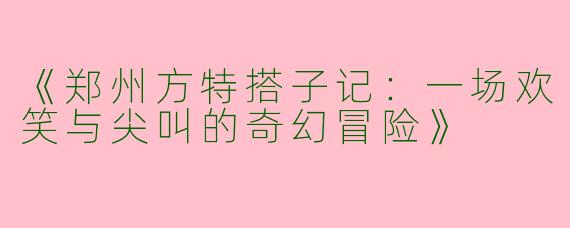 《郑州方特搭子记：一场欢笑与尖叫的奇幻冒险》