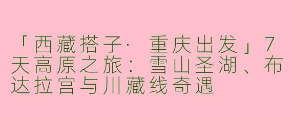 「西藏搭子·重庆出发」7天高原之旅：雪山圣湖、布达拉宫与川藏线奇遇