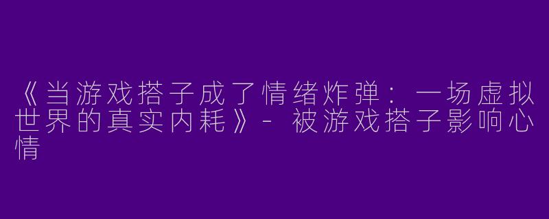 《当游戏搭子成了情绪炸弹：一场虚拟世界的真实内耗》-被游戏搭子影响心情