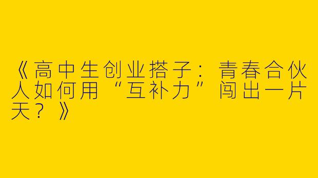 《高中生创业搭子：青春合伙人如何用“互补力”闯出一片天？》