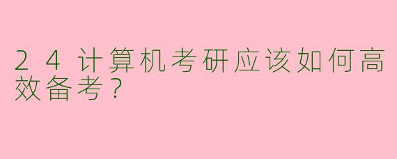 24计算机考研应该如何高效备考？