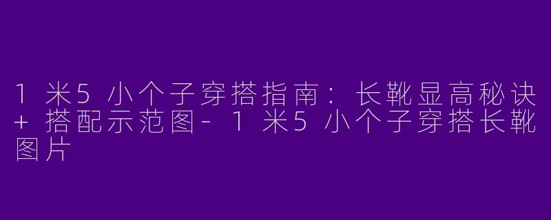 1米5小个子穿搭指南：长靴显高秘诀+搭配示范图