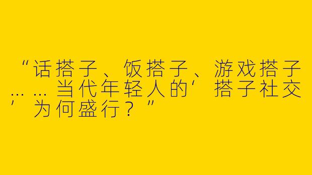 “话搭子、饭搭子、游戏搭子……当代年轻人的‘搭子社交’为何盛行？”