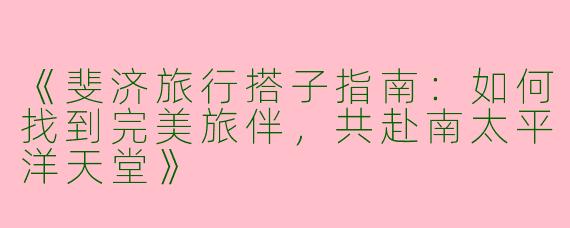 《斐济旅行搭子指南：如何找到完美旅伴，共赴南太平洋天堂》