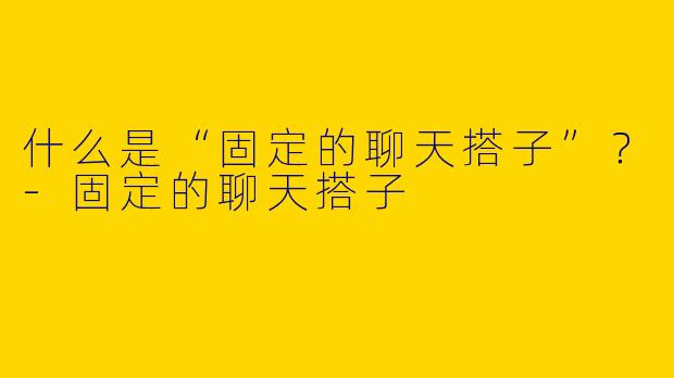 什么是“固定的聊天搭子”？