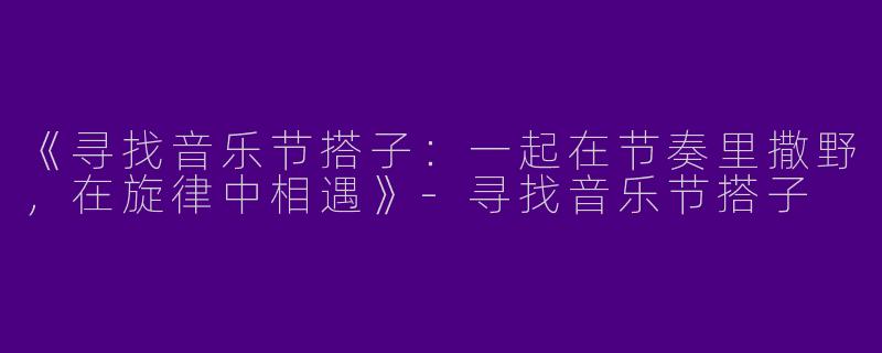 《寻找音乐节搭子：一起在节奏里撒野，在旋律中相遇》-寻找音乐节搭子