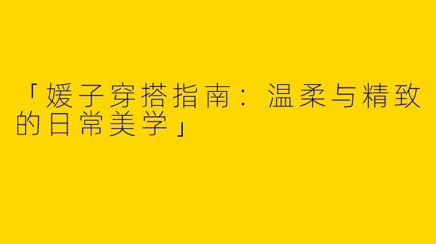 「媛子穿搭指南：温柔与精致的日常美学」