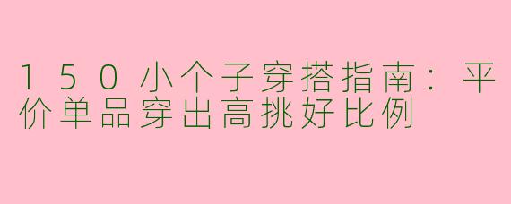 150小个子穿搭指南：平价单品穿出高挑好比例