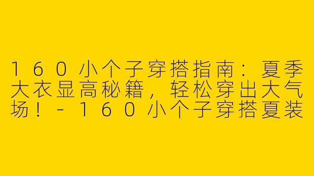 160小个子穿搭指南：夏季大衣显高秘籍，轻松穿出大气场！