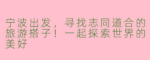 宁波出发，寻找志同道合的旅游搭子！一起探索世界的美好