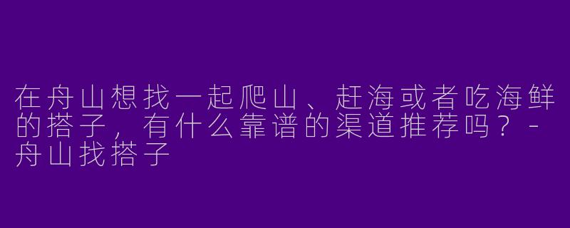 在舟山想找一起爬山、赶海或者吃海鲜的搭子，有什么靠谱的渠道推荐吗？
