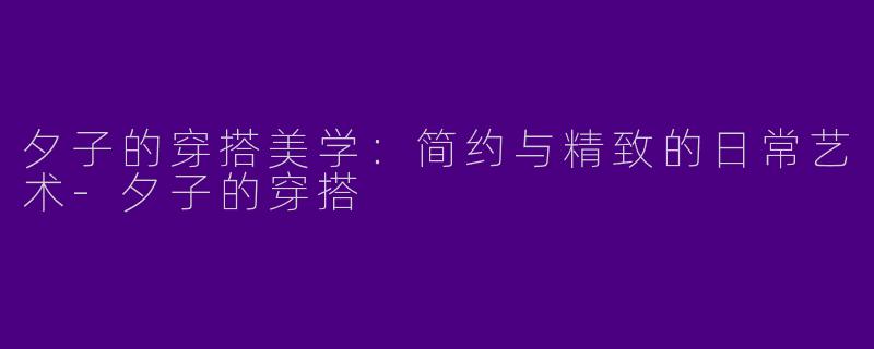 夕子的穿搭美学：简约与精致的日常艺术-夕子的穿搭