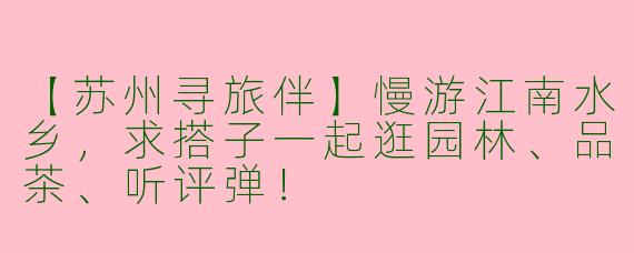 【苏州寻旅伴】慢游江南水乡，求搭子一起逛园林、品茶、听评弹！